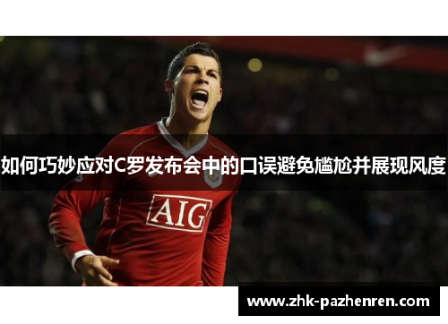 如何巧妙应对C罗发布会中的口误避免尴尬并展现风度