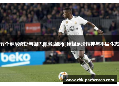 五个维尼修斯与姆巴佩激励瞬间诠释足坛精神与不屈斗志