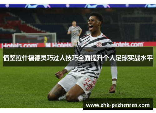 借鉴拉什福德灵巧过人技巧全面提升个人足球实战水平