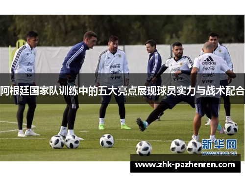 阿根廷国家队训练中的五大亮点展现球员实力与战术配合