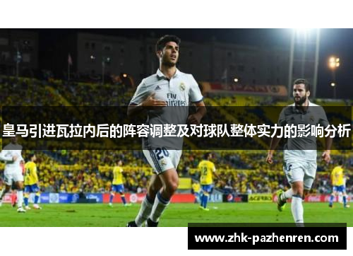 皇马引进瓦拉内后的阵容调整及对球队整体实力的影响分析