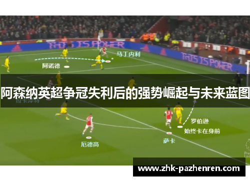 阿森纳英超争冠失利后的强势崛起与未来蓝图