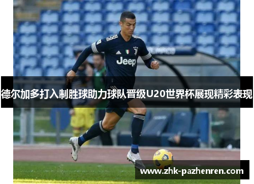德尔加多打入制胜球助力球队晋级U20世界杯展现精彩表现