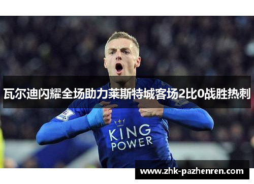 瓦尔迪闪耀全场助力莱斯特城客场2比0战胜热刺
