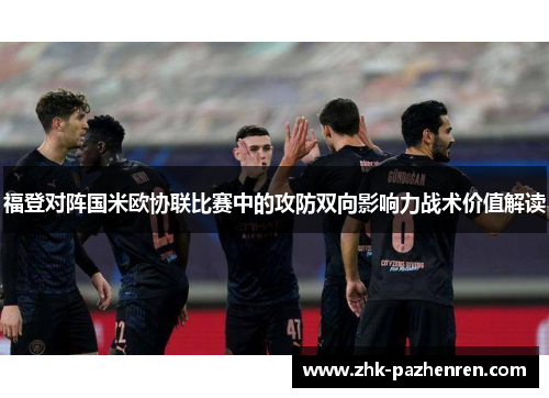 福登对阵国米欧协联比赛中的攻防双向影响力战术价值解读