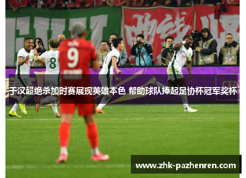 于汉超绝杀加时赛展现英雄本色 帮助球队捧起足协杯冠军奖杯
