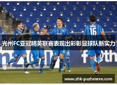 光州FC亚冠精英联赛表现出彩彰显球队新实力