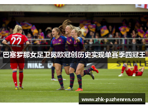 巴塞罗那女足卫冕欧冠创历史实现单赛季四冠王