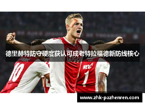 德里赫特防守硬度获认可成老特拉福德新防线核心