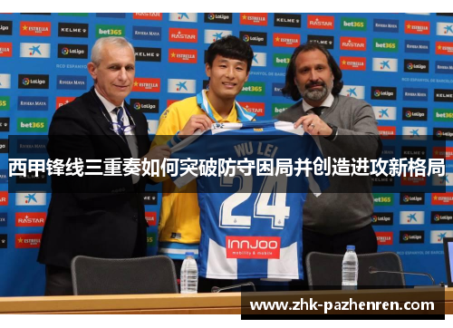 西甲锋线三重奏如何突破防守困局并创造进攻新格局