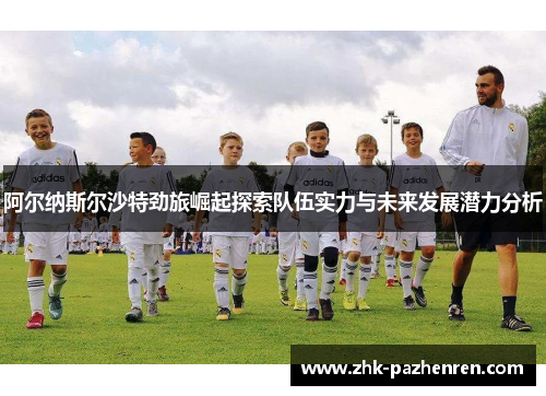 阿尔纳斯尔沙特劲旅崛起探索队伍实力与未来发展潜力分析