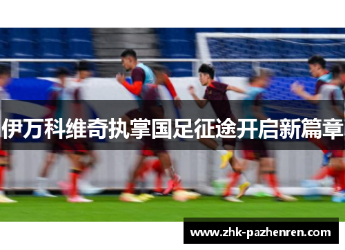 伊万科维奇执掌国足征途开启新篇章