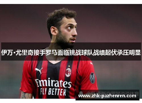 伊万·尤里奇接手罗马面临挑战球队战绩起伏承压明显