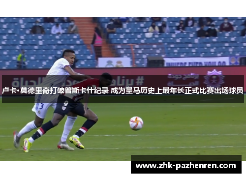 卢卡·莫德里奇打破普斯卡什纪录 成为皇马历史上最年长正式比赛出场球员