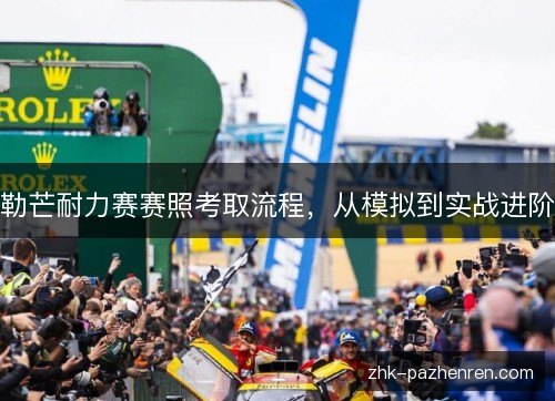 勒芒耐力赛赛照考取流程，从模拟到实战进阶