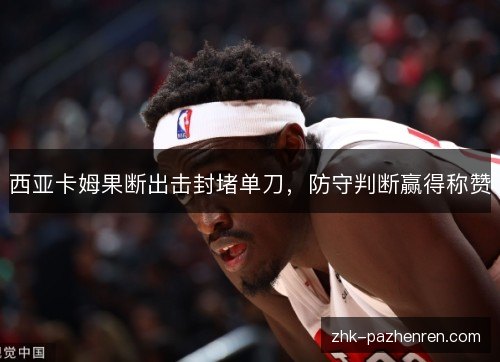 西亚卡姆果断出击封堵单刀,防守判断赢得称赞 西亚卡姆果断出击封堵单刀,防守判断赢得称赞